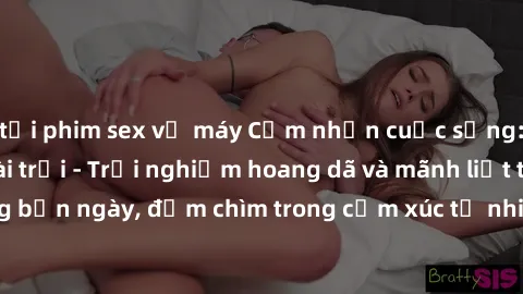 tải phim sex về máy Cảm nhận cuộc sống: Sex gái Việt ngoài trời - Trải nghiệm hoang dã và mãnh liệt trong bản ngày, đắm chìm trong cảm xúc tự nhiên và sự giao thoa tình yêu.