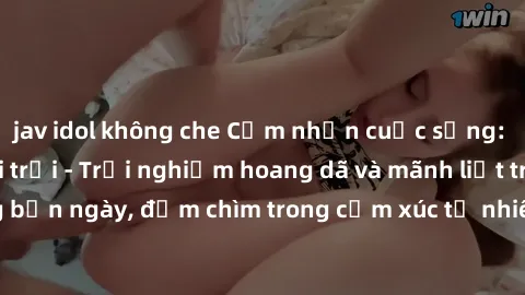 jav idol không che Cảm nhận cuộc sống: Sex gái Việt ngoài trời - Trải nghiệm hoang dã và mãnh liệt trong bản ngày, đắm chìm trong cảm xúc tự nhiên và sự giao thoa tình yêu.