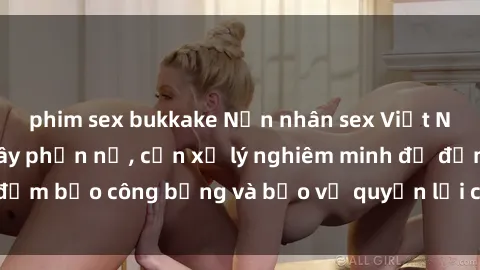 phim sex bukkake Nạn nhân sex Việt Nam bị hiếp dâm gây phẫn nộ, cần xử lý nghiêm minh để đảm bảo công bằng và bảo vệ quyền lợi của người bị hại.