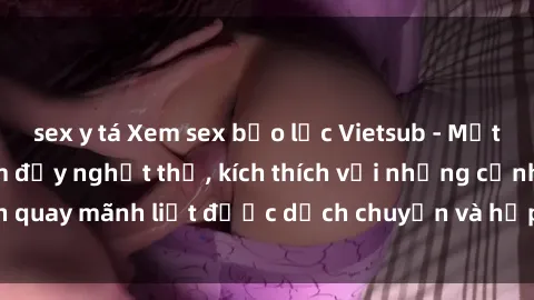 sex y tá Xem sex bạo lực Vietsub - Một tác phẩm gợi cảm đầy nghẹt thở, kích thích với những cảnh quay mãnh liệt được dịch chuyển và hấp dẫn trong thế giới .