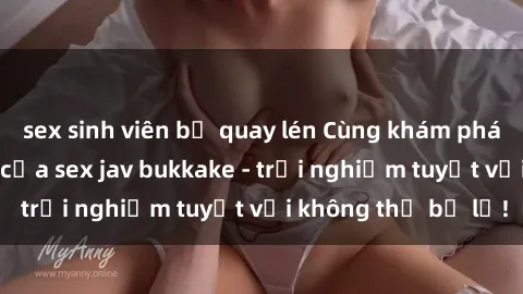 sex sinh viên bị quay lén Cùng khám phá thế giới độc đáo của sex jav bukkake - trải nghiệm tuyệt vời không thể bỏ lỡ!