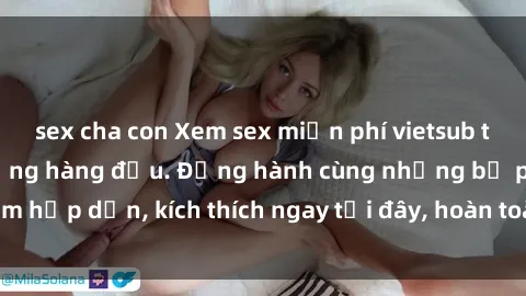 sex cha con Xem sex miễn phí vietsub tại website chất lượng hàng đầu. Đồng hành cùng những bộ phim hấp dẫn, kích thích ngay tại đây, hoàn toàn hợp pháp và an toàn.