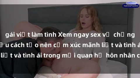 gái việt làm tình Xem ngay sex vợ chồng vietsub để tìm hiểu cách tạo nên cảm xúc mãnh liệt và tình ái trong mối quan hệ hôn nhân của bạn!