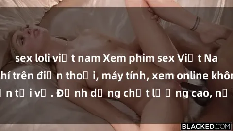 sex loli việt nam Xem phim sex Việt Nam full HD miễn phí trên điện thoại, máy tính, xem online không cần tải về. Định dạng chất lượng cao, nội dung hấp dẫn, đa dạng.