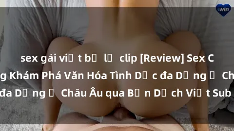 sex gái việt bị lộ clip [Review] Sex Châu Âu Vietsub: Cùng Khám Phá Văn Hóa Tình Dục đa Dạng ở Châu Âu qua Bản Dịch Việt Sub Hấp Dẫn