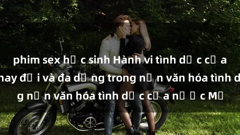 phim sex học sinh Hành vi tình dục của người Mỹ: Sự thay đổi và đa dạng trong nền văn hóa tình dục của nước Mỹ