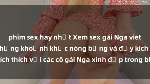 phim sex hay nhất Xem sex gái Nga vietsub: Tận hưởng những khoảnh khắc nóng bỏng và đầy kích thích với các cô gái Nga xinh đẹp trong bộ phim vietsub.