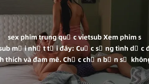 sex phim trung quốc vietsub Xem phim sex Nhật Bản vietsub mới nhất tại đây: Cuộc sống tình dục đầy kích thích và đam mê. Chắc chắn bạn sẽ không hối hận khi thưởng thức!