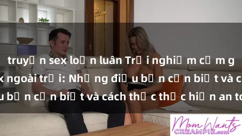 truyện sex loạn luân Trải nghiệm cảm giác mới lạ với sex ngoài trời: Những điều bạn cần biết và cách thức thực hiện an toàn