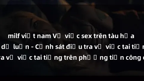 milf việt nam Vụ việc sex trên tàu hỏa gây xôn xao trong dư luận - Cảnh sát điều tra vụ việc tai tiếng trên phương tiện công cộng