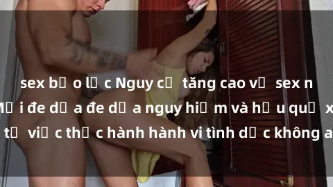 sex bạo lực Nguy cơ tăng cao về sex ngoài đường phố: Mối đe dọa đe dọa nguy hiểm và hậu quả xấu từ việc thực hành hành vi tình dục không an toàn ngoài đường phố