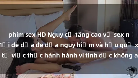 phim sex HD Nguy cơ tăng cao về sex ngoài đường phố: Mối đe dọa đe dọa nguy hiểm và hậu quả xấu từ việc thực hành hành vi tình dục không an toàn ngoài đường phố