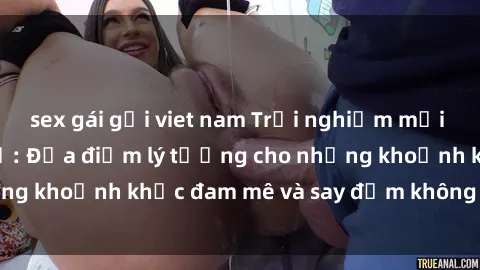 sex gái gọi viet nam Trải nghiệm mới lạ tại sex nhà nghỉ: Địa điểm lý tưởng cho những khoảnh khắc đam mê và say đắm không thể quên!