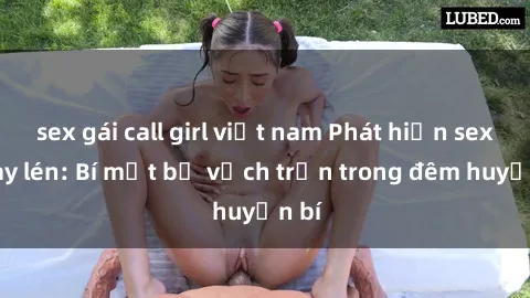sex gái call girl việt nam Phát hiện sex quay lén: Bí mật bị vạch trần trong đêm huyền bí