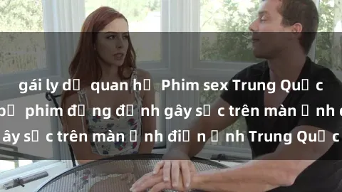 gái ly dị quan hệ Phim sex Trung Quốc: Nghi vấn về các bộ phim đỏng đảnh gây sốc trên màn ảnh điện ảnh Trung Quốc