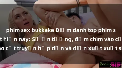 phim sex bukkake Điểm danh top phim sex vietsub hot nhất hiện nay: Số ấn tượng, đắm chìm vào cốt truyện hấp dẫn và diễn xuất xuất sắcủa các diễn viên.
