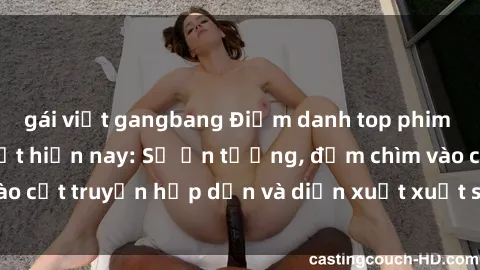 gái việt gangbang Điểm danh top phim sex vietsub hot nhất hiện nay: Số ấn tượng, đắm chìm vào cốt truyện hấp dẫn và diễn xuất xuất sắcủa các diễn viên.