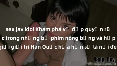 sex jav idol Khám phá vẻ đẹp quyến rũ của sex gái Hàn Quốc trong những bộ phim nóng bỏng và hấp dẫn nhất. Thế giới giải trí Hàn Quốc hứa hẹn sẽ là nơi đem lại những trải nghiệm đầy kích thích và mới m