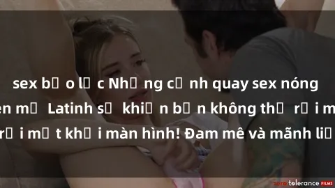 sex bạo lực Những cảnh quay sex nóng bỏng với diễn viên mỹ Latinh sẽ khiến bạn không thể rời mắt khỏi màn hình! Đam mê và mãnh liệt, đầy cuốn hút!