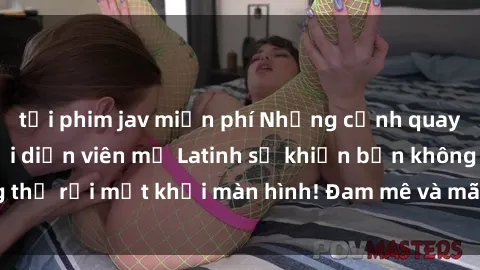 tải phim jav miễn phí Những cảnh quay sex nóng bỏng với diễn viên mỹ Latinh sẽ khiến bạn không thể rời mắt khỏi màn hình! Đam mê và mãnh liệt, đầy cuốn hút!