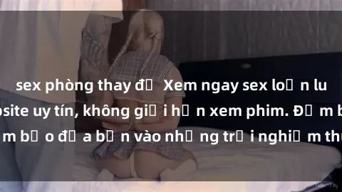 sex phòng thay đồ Xem ngay sex loạn luân vietsub tại website uy tín, không giới hạn xem phim. Đảm bảo đưa bạn vào những trải nghiệm thú vị và đầy kích thích.