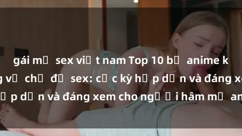 gái mỹ sex việt nam Top 10 bộ anime không che nổi tiếng về chủ đề sex: cực kỳ hấp dẫn và đáng xem cho người hâm mộ anime!