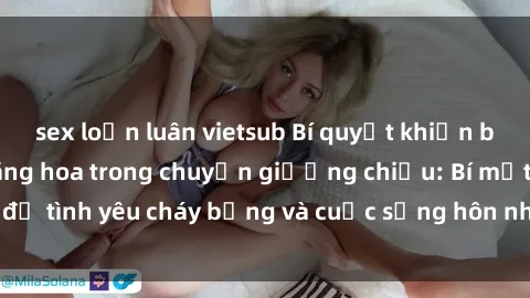 sex loạn luân vietsub Bí quyết khiến bà mẹ Việt Nam thăng hoa trong chuyện giường chiếu: Bí mật để tình yêu cháy bỏng và cuộc sống hôn nhân thêm sung sướng.