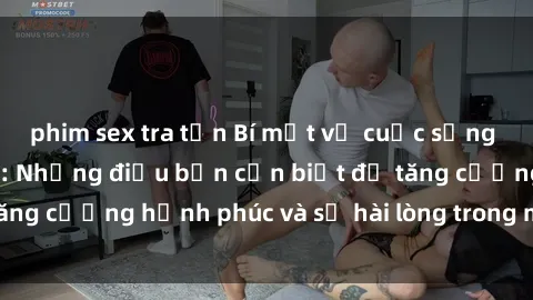 phim sex tra tấn Bí mật về cuộc sống sex của bà nội trợ: Những điều bạn cần biết để tăng cường hạnh phúc và sự hài lòng trong mối quan hệ
