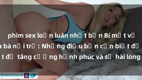 phim sex loạn luân nhật bản Bí mật về cuộc sống sex của bà nội trợ: Những điều bạn cần biết để tăng cường hạnh phúc và sự hài lòng trong mối quan hệ