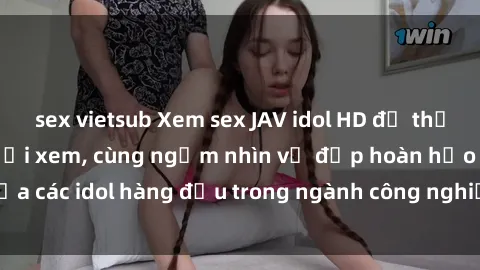 sex vietsub Xem sex JAV idol HD để thỏa mãn khẩu vị người xem, cùng ngắm nhìn vẻ đẹp hoàn hảo của các idol hàng đầu trong ngành công nghiệp giải trí ủàiện nay.