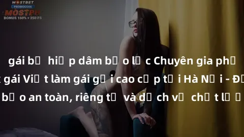 gái bị hiếp dâm bạo lực Chuyên gia phục vụ nhu cầu sex gái Việt làm gái gọi cao cấp tại Hà Nội - Đảm bảo an toàn, riêng tư và dịch vụ chất lượng, hãy trải nghiệm ngay!