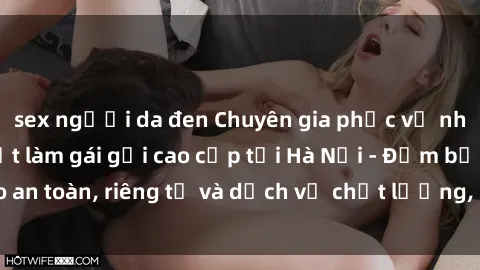 sex người da đen Chuyên gia phục vụ nhu cầu sex gái Việt làm gái gọi cao cấp tại Hà Nội - Đảm bảo an toàn, riêng tư và dịch vụ chất lượng, hãy trải nghiệm ngay!