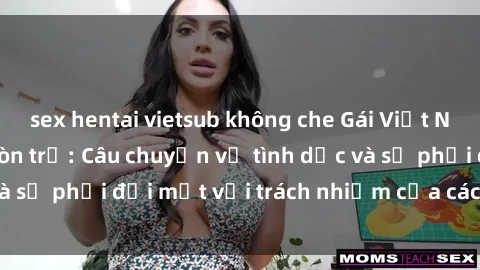 sex hentai vietsub không che Gái Việt Nam mang thai khi còn trẻ: Câu chuyện về tình dục và sự phải đối mặt với trách nhiệm của các cô gái trẻ.