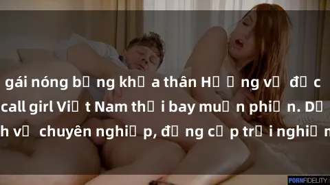 gái nóng bỏng khỏa thân Hương vị đặc biệt với sex gái call girl Việt Nam thổi bay muộn phiền. Dịch vụ chuyên nghiệp, đẳng cấp trải nghiệm khó quên. Đặt lịch ngay!