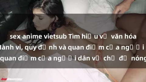 sex anime vietsub Tìm hiểu về văn hóa sex ở Việt Nam: Hành vi, quy định và quan điểm của người dân về chủ đề nóng