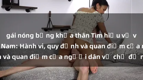 gái nóng bỏng khỏa thân Tìm hiểu về văn hóa sex ở Việt Nam: Hành vi, quy định và quan điểm của người dân về chủ đề nóng