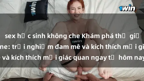 sex học sinh không che Khám phá thế giới mới của sex online: trải nghiệm đam mê và kích thích mọi giác quan ngay từ hôm nay!