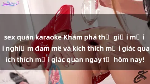 sex quán karaoke Khám phá thế giới mới của sex online: trải nghiệm đam mê và kích thích mọi giác quan ngay từ hôm nay!