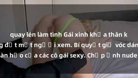 quay lén làm tình Gái xinh khỏa thân khoe dáng nóng bỏng đốt mắt người xem. Bí quyết giữ vóc dáng hoàn hảo của các cô gái sexy. Chụp ảnh nude tự tin không sợ lộ hàng.