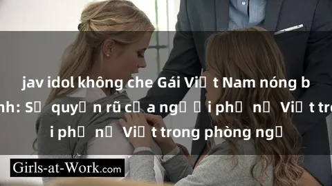 jav idol không che Gái Việt Nam nóng bỏng khi làm tình: Sự quyến rũ của người phụ nữ Việt trong phòng ngủ