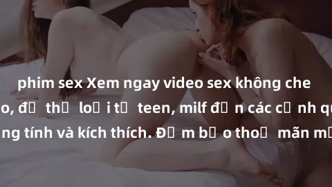 phim sex Xem ngay video sex không che miễn phí đỉnh cao, đủ thể loại từ teen, milf đến các cảnh quan hệ đồng tính và kích thích. Đảm bảo thoả mãn mọi khả năng kích thích của bạn!
