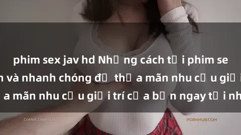 phim sex jav hd Những cách tải phim sex về máy đơn giản và nhanh chóng để thỏa mãn nhu cầu giải trí của bạn ngay tại nhà