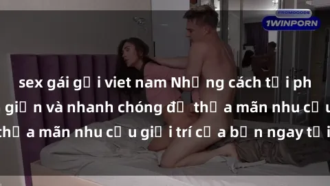 sex gái gọi viet nam Những cách tải phim sex về máy đơn giản và nhanh chóng để thỏa mãn nhu cầu giải trí của bạn ngay tại nhà