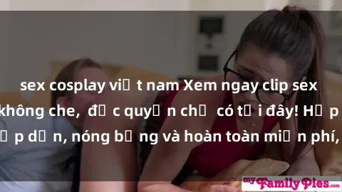 sex cosplay việt nam Xem ngay clip sex không che cực hot, không che, độc quyền chỉ có tại đây! Hấp dẫn, nóng bỏng và hoàn toàn miễn phí, không thể bỏ qua!