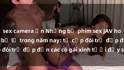 sex camera ẩn Những bộ phim sex JAV hot nhất không thể bỏ lỡ trong năm nay: từ cặp đôi trẻ đẹp đến các cô gái xinh tươi đầy sức hút.