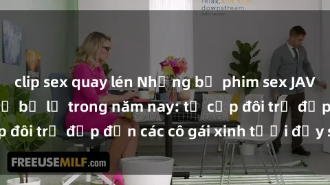 clip sex quay lén Những bộ phim sex JAV hot nhất không thể bỏ lỡ trong năm nay: từ cặp đôi trẻ đẹp đến các cô gái xinh tươi đầy sức hút.