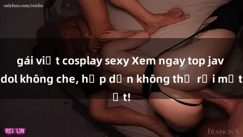 gái việt cosplay sexy Xem ngay top jav idol không che, hấp dẫn không thể rời mắt!