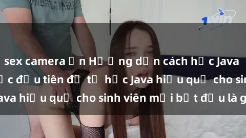 sex camera ẩn Hướng dẫn cách học Java cho sinh viên: Bước đầu tiên để tự học Java hiệu quả cho sinh viên mới bắt đầu là gì?