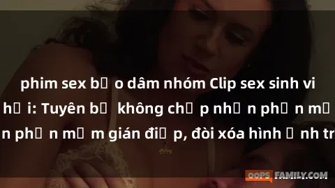 phim sex bạo dâm nhóm Clip sex sinh viên gây sốt mạng xã hội: Tuyên bố không chấp nhận phần mềm gián điệp, đòi xóa hình ảnh trên internet