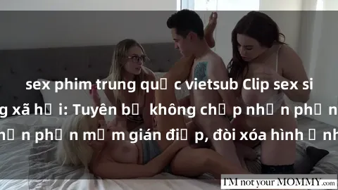 sex phim trung quốc vietsub Clip sex sinh viên gây sốt mạng xã hội: Tuyên bố không chấp nhận phần mềm gián điệp, đòi xóa hình ảnh trên internet